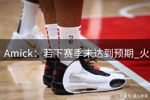 Amick：若下赛季未达到预期 火箭会送走老将彻底重建